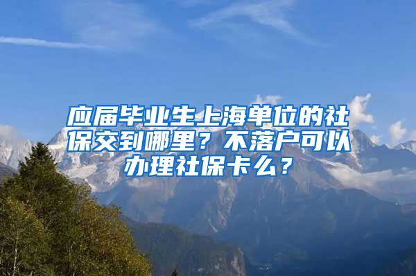 应届毕业生上海单位的社保交到哪里？不落户可以办理社保卡么？