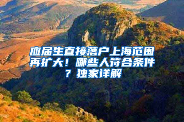 应届生直接落户上海范围再扩大！哪些人符合条件？独家详解→