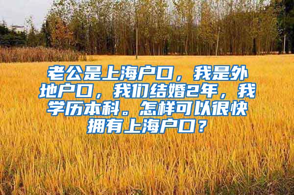 老公是上海户口，我是外地户口，我们结婚2年，我学历本科。怎样可以很快拥有上海户口？