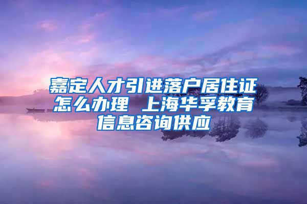 嘉定人才引进落户居住证怎么办理 上海华孚教育信息咨询供应