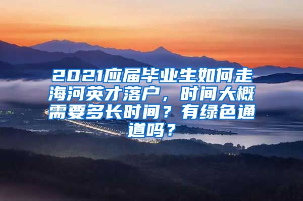 2021应届毕业生如何走海河英才落户，时间大概需要多长时间？有绿色通道吗？
