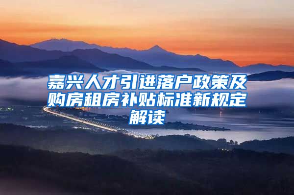 嘉兴人才引进落户政策及购房租房补贴标准新规定解读