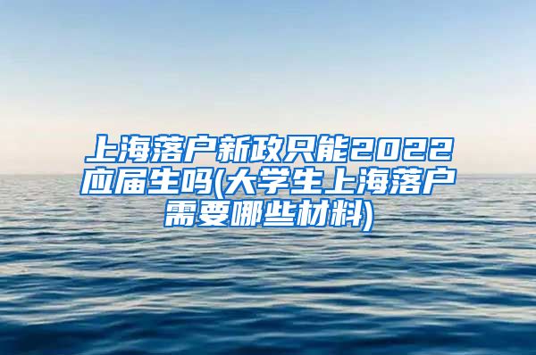 上海落户新政只能2022应届生吗(大学生上海落户需要哪些材料)