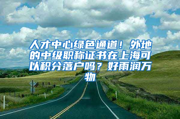 人才中心绿色通道！外地的中级职称证书在上海可以积分落户吗？好雨润万物