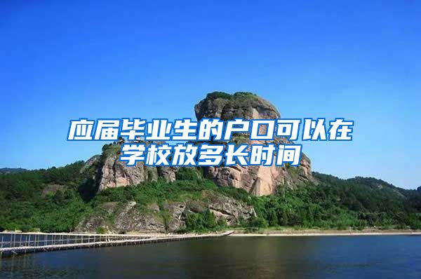 应届毕业生的户口可以在学校放多长时间