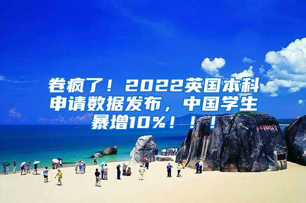 卷疯了！2022英国本科申请数据发布，中国学生暴增10%！！！