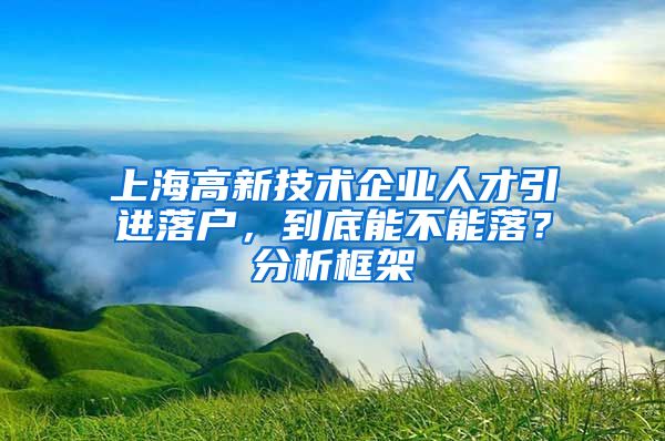 上海高新技术企业人才引进落户，到底能不能落？分析框架
