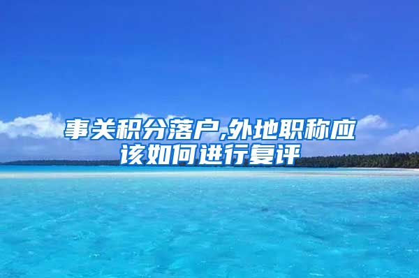 事关积分落户,外地职称应该如何进行复评