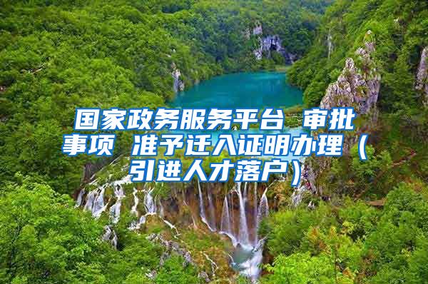国家政务服务平台 审批事项 准予迁入证明办理（引进人才落户）