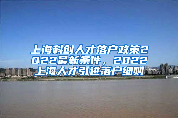 上海科创人才落户政策2022最新条件，2022上海人才引进落户细则