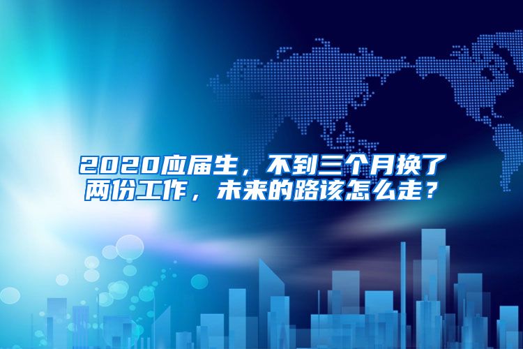 2020应届生，不到三个月换了两份工作，未来的路该怎么走？