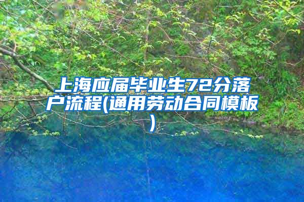 上海应届毕业生72分落户流程(通用劳动合同模板)