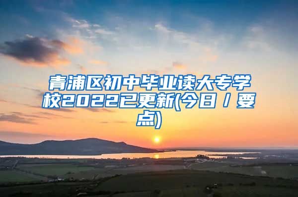 青浦区初中毕业读大专学校2022已更新(今日／要点)