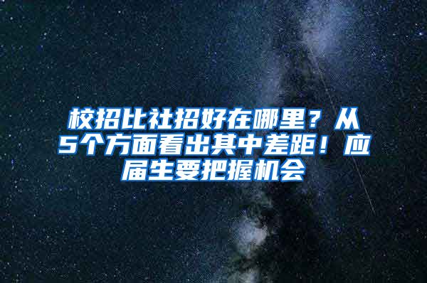 校招比社招好在哪里？从5个方面看出其中差距！应届生要把握机会