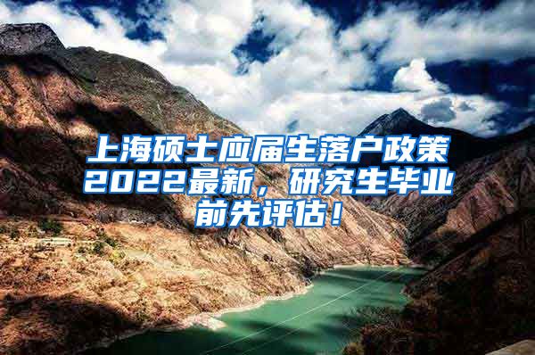 上海硕士应届生落户政策2022最新，研究生毕业前先评估！