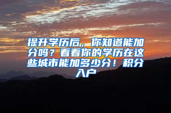提升学历后，你知道能加分吗？看看你的学历在这些城市能加多少分！积分入户