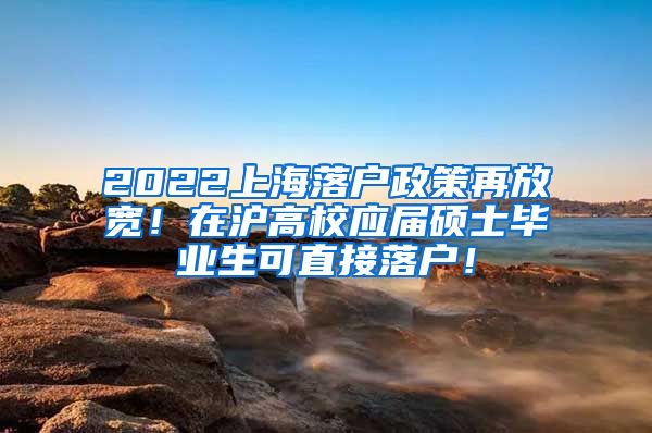 2022上海落户政策再放宽！在沪高校应届硕士毕业生可直接落户！
