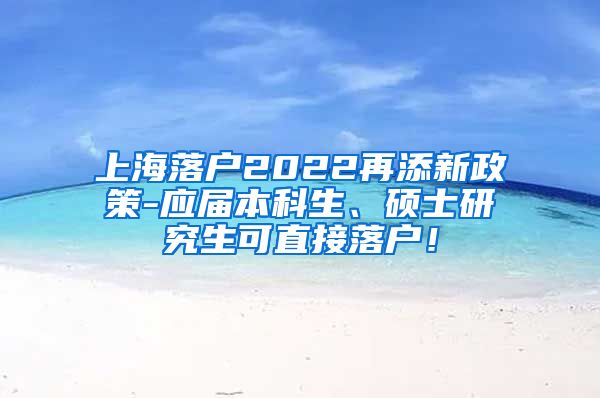 上海落户2022再添新政策-应届本科生、硕士研究生可直接落户！