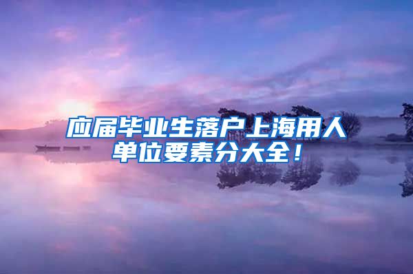 应届毕业生落户上海用人单位要素分大全！