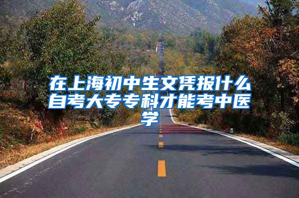 在上海初中生文凭报什么自考大专专科才能考中医学