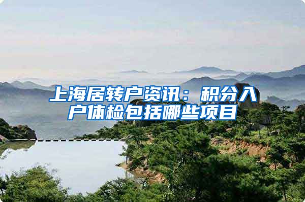 上海居转户资讯：积分入户体检包括哪些项目