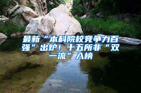 最新“本科院校竞争力百强”出炉！十五所非“双一流”入榜