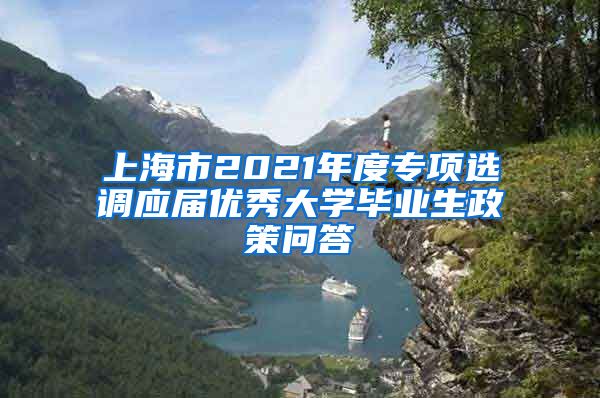 上海市2021年度专项选调应届优秀大学毕业生政策问答