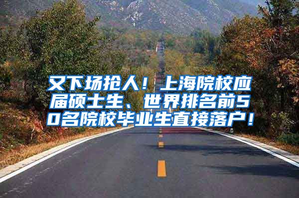 又下场抢人！上海院校应届硕士生、世界排名前50名院校毕业生直接落户！