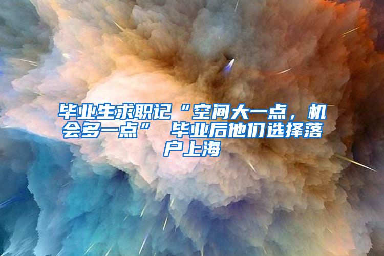 毕业生求职记“空间大一点，机会多一点” 毕业后他们选择落户上海