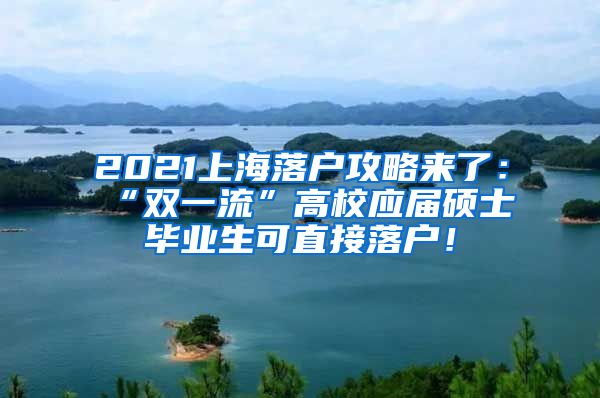 2021上海落户攻略来了：“双一流”高校应届硕士毕业生可直接落户！