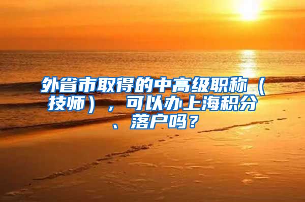 外省市取得的中高级职称（技师），可以办上海积分、落户吗？
