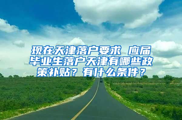 现在天津落户要求 应届毕业生落户天津有哪些政策补贴？有什么条件？
