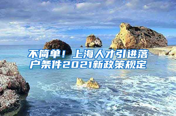 不简单！上海人才引进落户条件2021新政策规定