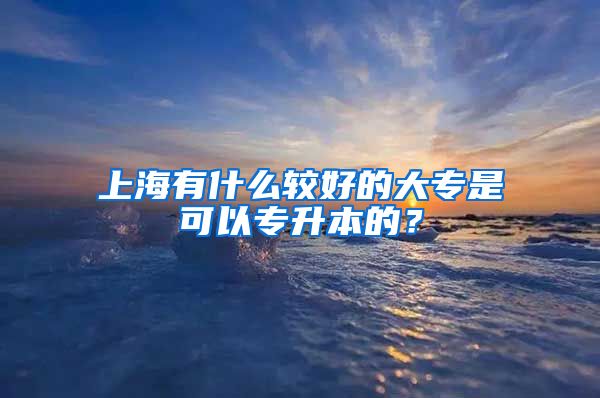 上海有什么较好的大专是可以专升本的？