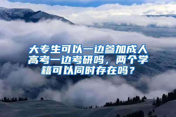大专生可以一边参加成人高考一边考研吗，两个学籍可以同时存在吗？