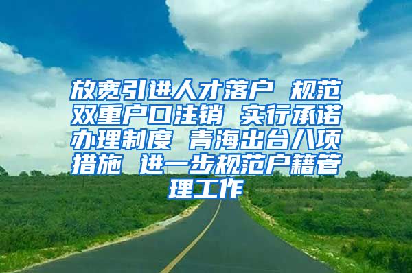放宽引进人才落户 规范双重户口注销 实行承诺办理制度 青海出台八项措施 进一步规范户籍管理工作