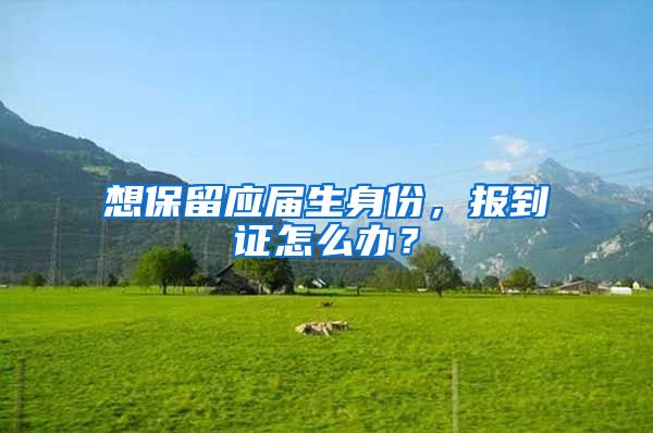 想保留应届生身份，报到证怎么办？