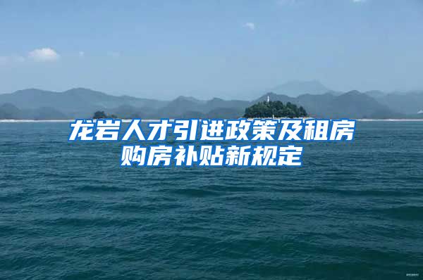 龙岩人才引进政策及租房购房补贴新规定
