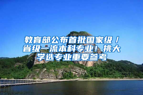 教育部公布首批国家级／省级一流本科专业！挑大学选专业重要参考