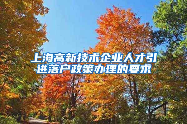 上海高新技术企业人才引进落户政策办理的要求