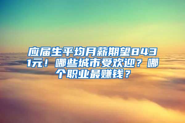 应届生平均月薪期望8431元！哪些城市受欢迎？哪个职业最赚钱？