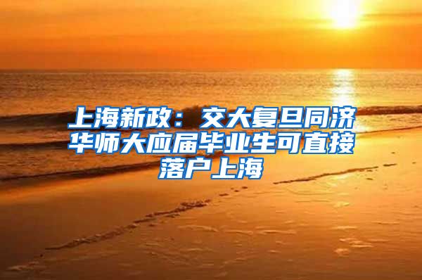 上海新政：交大复旦同济华师大应届毕业生可直接落户上海