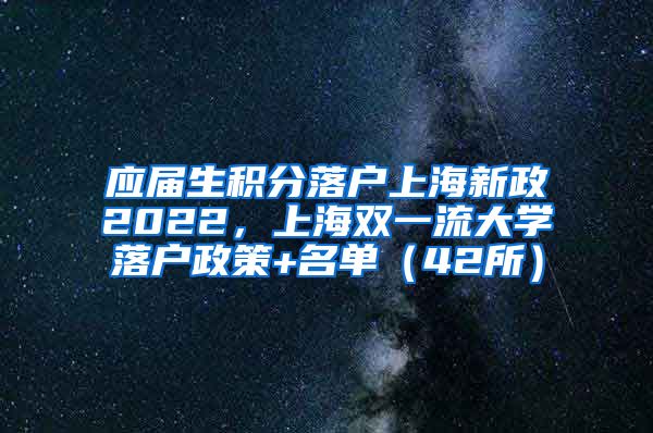 应届生积分落户上海新政2022，上海双一流大学落户政策+名单（42所）