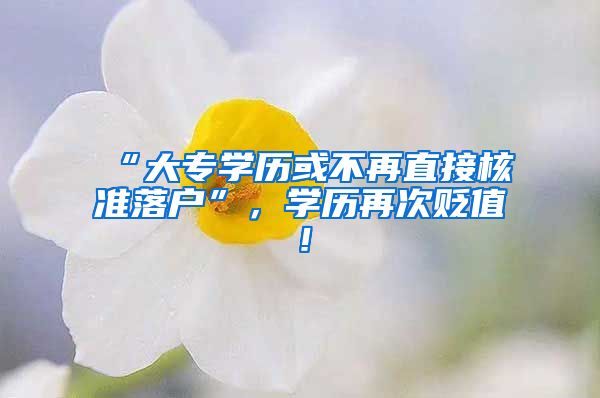 “大专学历或不再直接核准落户”，学历再次贬值！