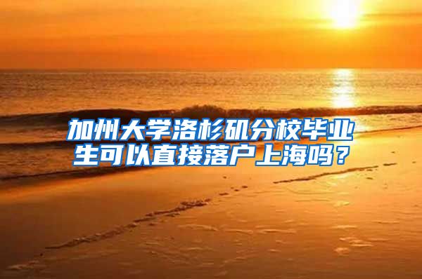 加州大学洛杉矶分校毕业生可以直接落户上海吗？