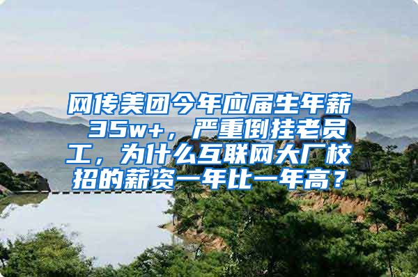 网传美团今年应届生年薪 35w+，严重倒挂老员工，为什么互联网大厂校招的薪资一年比一年高？