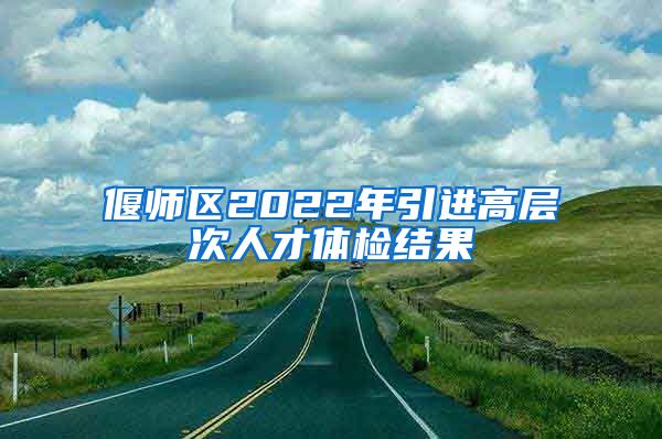 偃师区2022年引进高层次人才体检结果