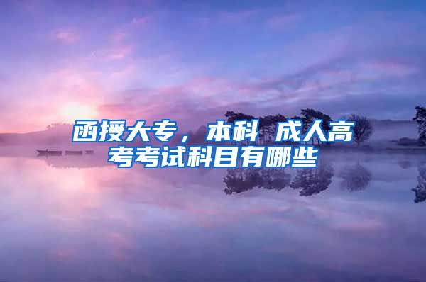 函授大专，本科 成人高考考试科目有哪些