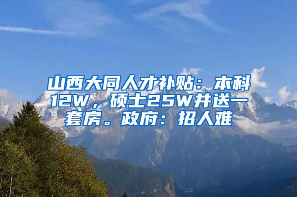 山西大同人才补贴：本科12W，硕士25W并送一套房。政府：招人难