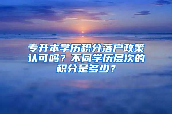 专升本学历积分落户政策认可吗？不同学历层次的积分是多少？